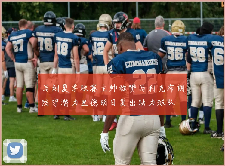 马刺夏季联赛主帅称赞马利克布朗防守潜力里德明日复出助力球队