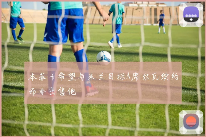 本菲卡希望与米兰目标A席尔瓦续约而非出售他