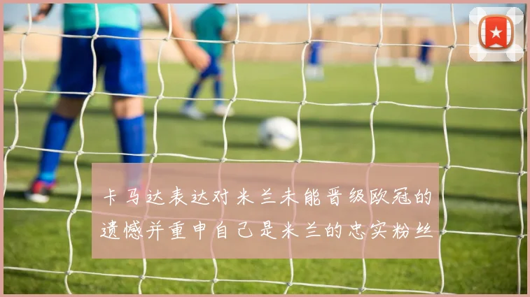 卡马达表达对米兰未能晋级欧冠的遗憾并重申自己是米兰的忠实粉丝