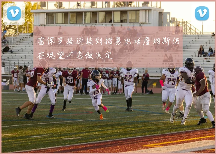 富保罗接连接到招募电话詹姆斯仍在观望不急做决定