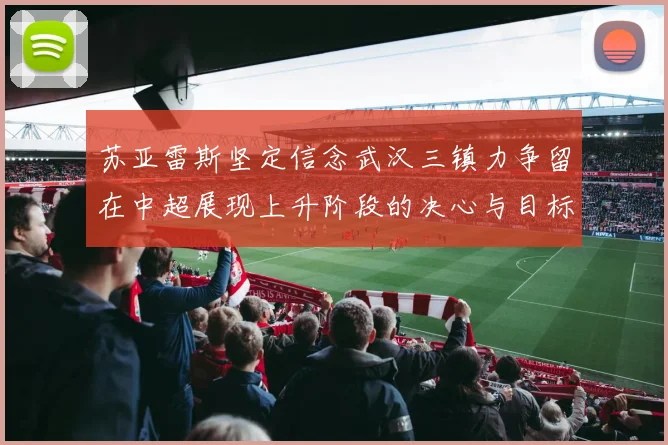 苏亚雷斯坚定信念武汉三镇力争留在中超展现上升阶段的决心与目标