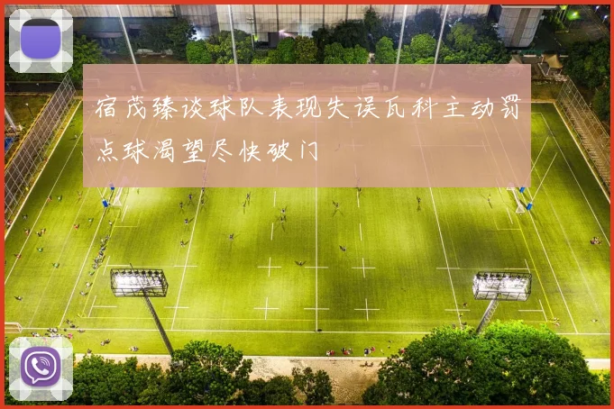 宿茂臻谈球队表现失误瓦科主动罚点球渴望尽快破门