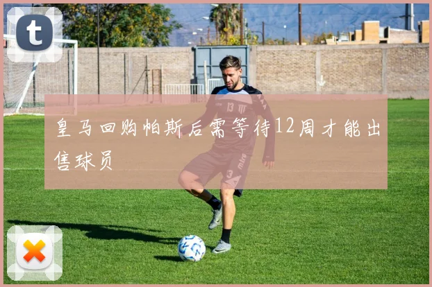皇马回购帕斯后需等待12周才能出售球员
