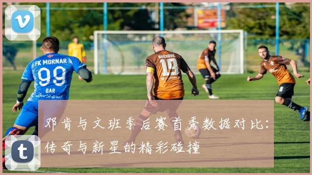 邓肯与文班季后赛首秀数据对比：传奇与新星的精彩碰撞