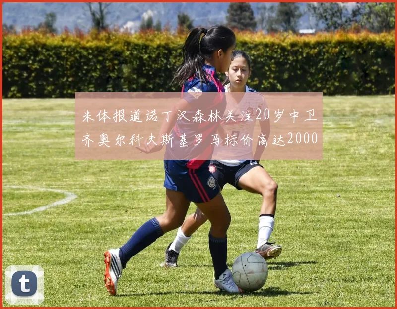 米体报道诺丁汉森林关注20岁中卫齐奥尔科夫斯基罗马标价高达2000万欧元