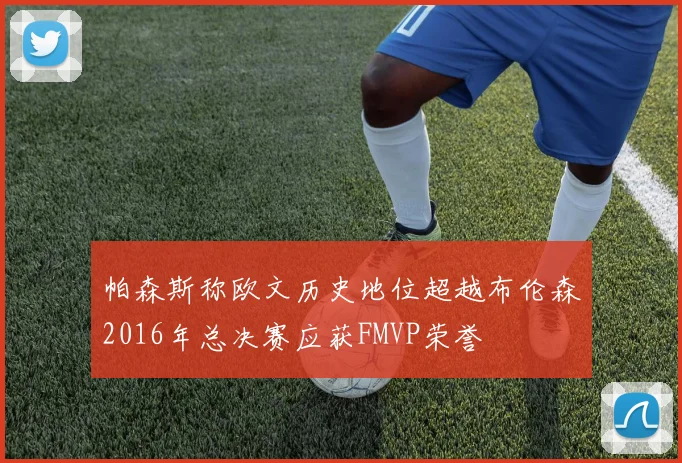 帕森斯称欧文历史地位超越布伦森2016年总决赛应获FMVP荣誉