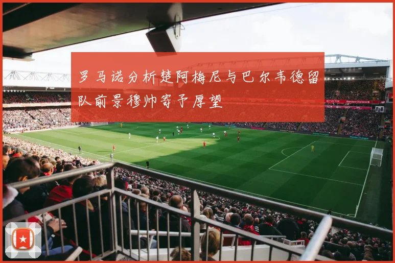 罗马诺分析楚阿梅尼与巴尔韦德留队前景穆帅寄予厚望