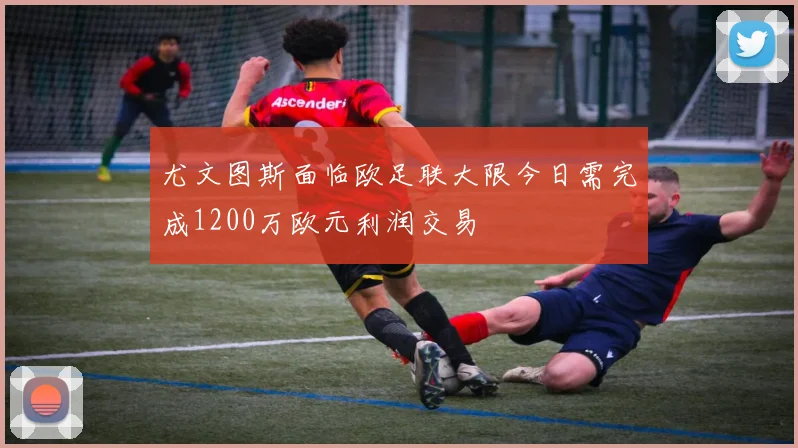 尤文图斯面临欧足联大限今日需完成1200万欧元利润交易