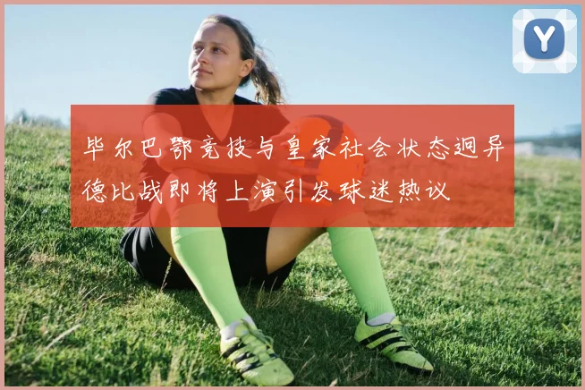 毕尔巴鄂竞技与皇家社会状态迥异德比战即将上演引发球迷热议