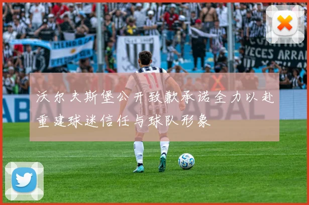 沃尔夫斯堡公开致歉承诺全力以赴重建球迷信任与球队形象