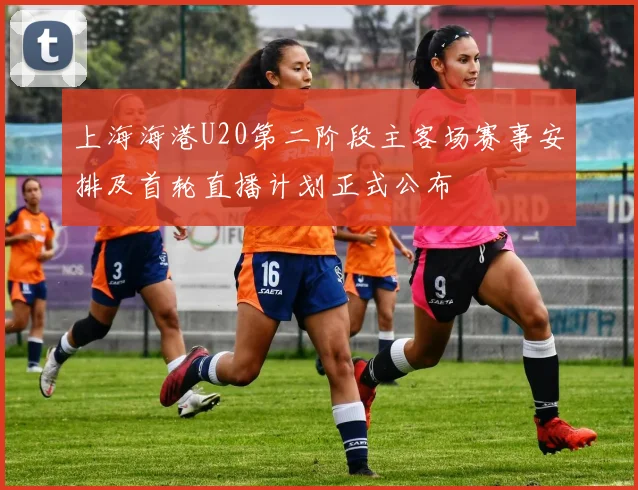 上海海港U20第二阶段主客场赛事安排及首轮直播计划正式公布