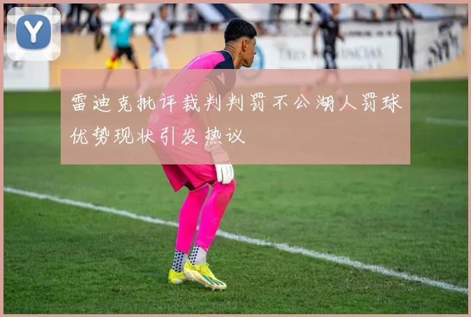 雷迪克批评裁判判罚不公湖人罚球优势现状引发热议