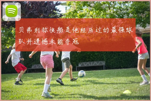 贝弗利称快船是他经历过的最强球队并遗憾未能夺冠