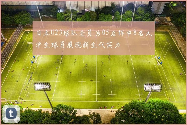 日本U23球队全员为05后阵中8名大学生球员展现新生代实力