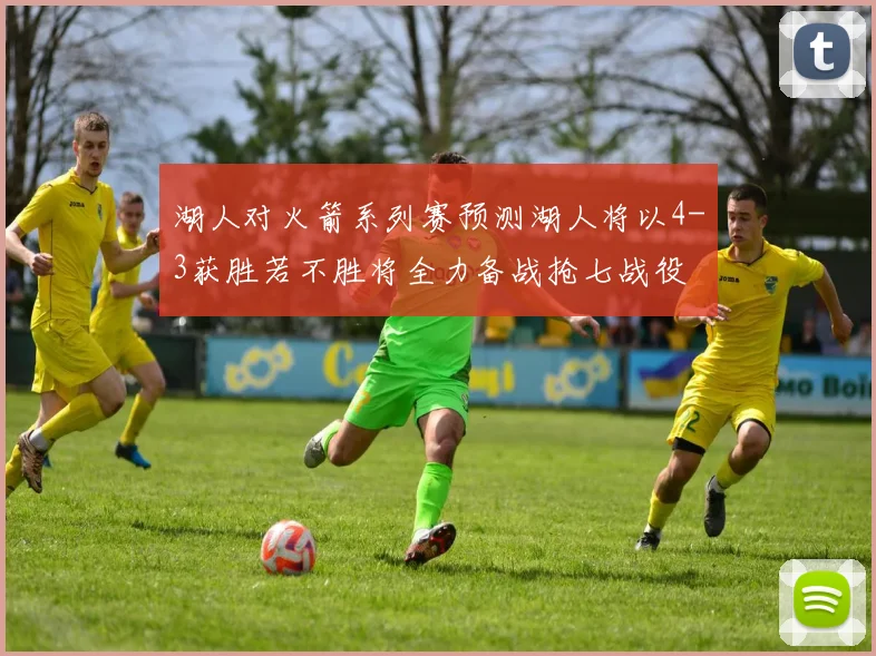 湖人对火箭系列赛预测湖人将以4-3获胜若不胜将全力备战抢七战役