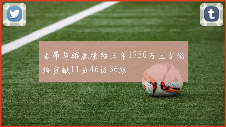 吉昂与雄鹿续约三年1750万上季场均贡献11分46板36助