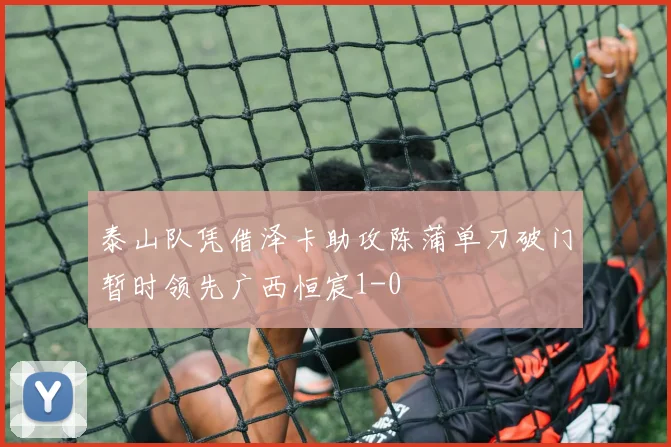 泰山队凭借泽卡助攻陈蒲单刀破门暂时领先广西恒宸1-0