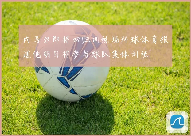 内马尔即将回归训练场环球体育报道他明日将参与球队集体训练