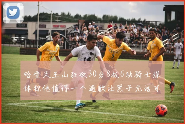 哈登天王山狂砍30分8板6助骑士媒体称他值得一个道歉让黑子无话可说
