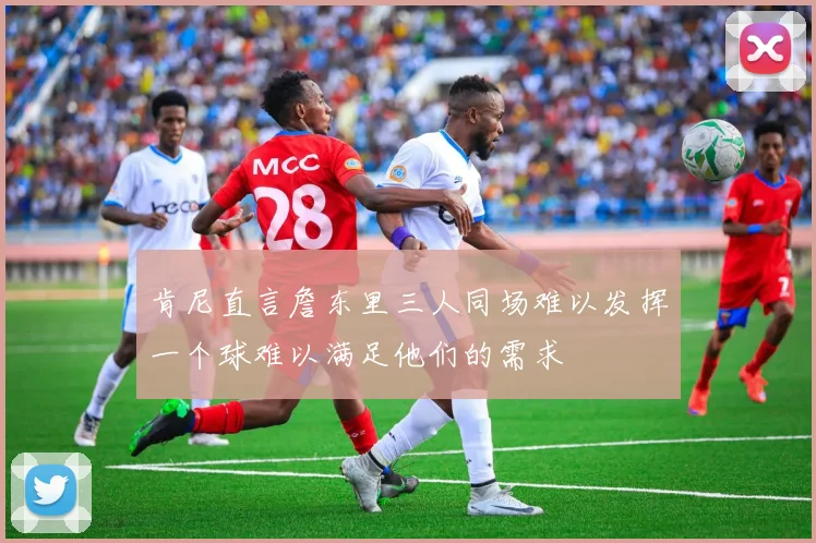 肯尼直言詹东里三人同场难以发挥一个球难以满足他们的需求
