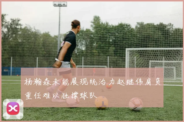 杨瀚森未能展现统治力赵继伟肩负重任难以独撑球队