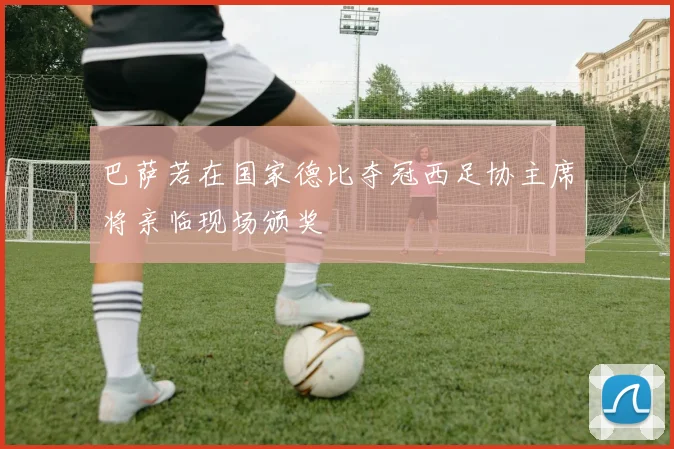 巴萨若在国家德比夺冠西足协主席将亲临现场颁奖